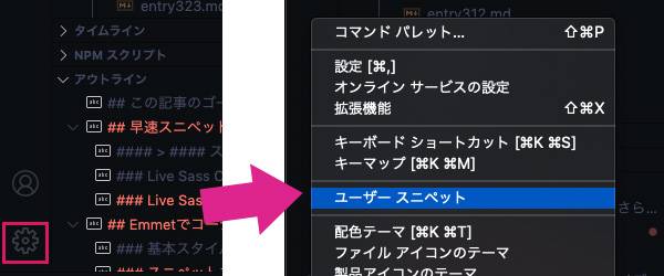 アクティビティーバーの下側・歯車マークをクリック>ユーザースニペット(ショートカットは当たってません)をクリック