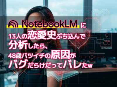 NotebookLMに13人の恋愛史ぶち込んで分析したら、48歳バツイチの原因がバグだらけだってバレた