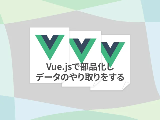 コンポーネント（部品）間で、複雑なデータの受け渡しをする【Vue3】